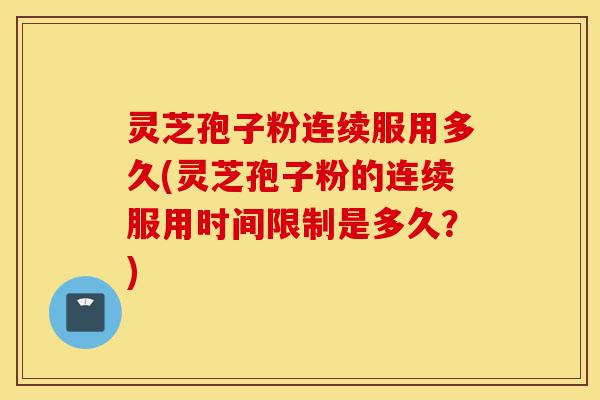 灵芝孢子粉连续服用多久(灵芝孢子粉的连续服用时间限制是多久?)-第1张图片-灵芝之家 灵芝孢子粉连续服用多久(灵芝孢子粉的连续服用时间限制是多久?)-第1张图片-灵芝之家