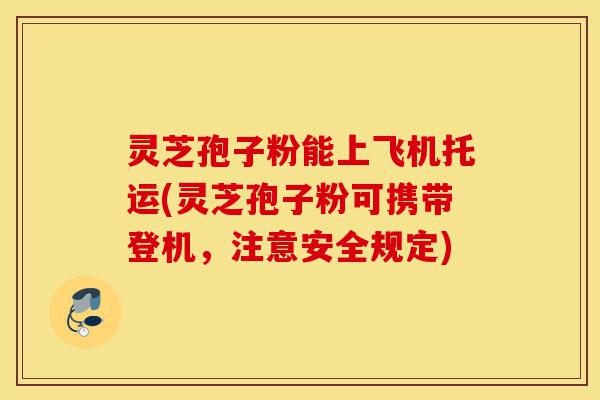 灵芝孢子粉能上飞机托运(灵芝孢子粉可携带登机,注意安全规定)-第1张图片-灵芝之家 灵芝孢子粉能上飞机托运(灵芝孢子粉可携带登机,注意安全规定)-第1张图片-灵芝之家