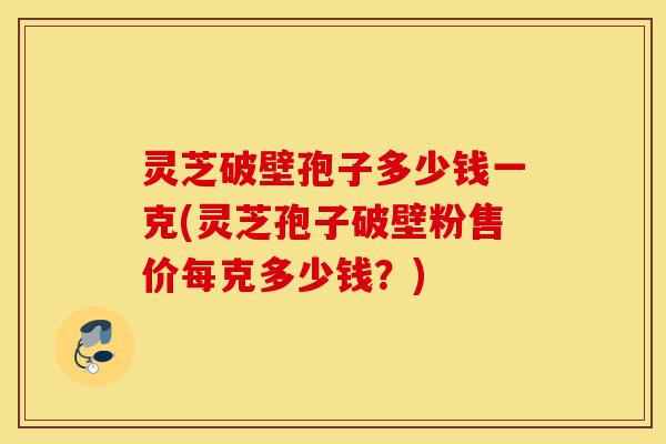 灵芝破壁孢子多少钱一克(灵芝孢子破壁粉售价每克多少钱?)-第1张图片-灵芝之家 灵芝破壁孢子多少钱一克(灵芝孢子破壁粉售价每克多少钱?)-第1张图片-灵芝之家