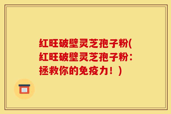 红旺破壁灵芝孢子粉(红旺破壁灵芝孢子粉:拯救你的免疫力!)-第1张图片-灵芝之家 红旺破壁灵芝孢子粉(红旺破壁灵芝孢子粉:拯救你的免疫力!)-第1张图片-灵芝之家