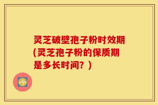 灵芝破壁孢子粉时效期(灵芝孢子粉的保质期是多长时间？)-第1张图片-灵芝之家