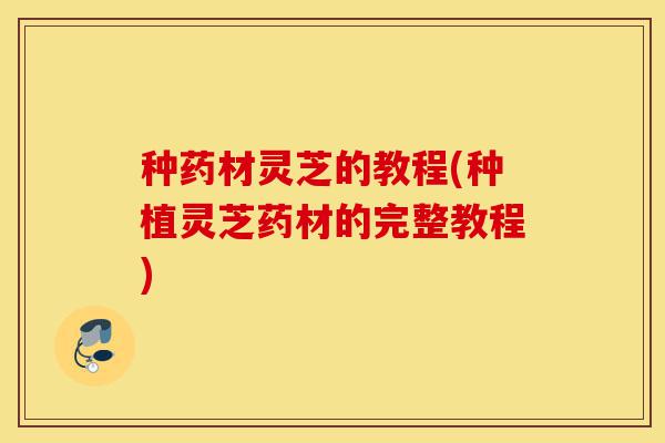种药材灵芝的教程(种植灵芝药材的完整教程)-第1张图片-灵芝之家 种药材灵芝的教程(种植灵芝药材的完整教程)-第1张图片-灵芝之家