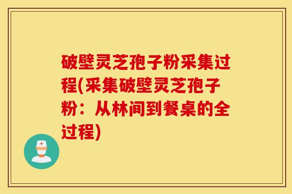 破壁灵芝孢子粉采集过程(采集破壁灵芝孢子粉:从林间到餐桌的全过程)-第1张图片-灵芝之家 破壁灵芝孢子粉采集过程(采集破壁灵芝孢子粉:从林间到餐桌的全过程)-第1张图片-灵芝之家