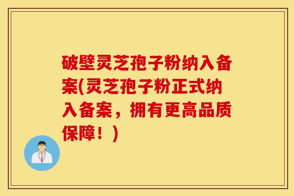 破壁灵芝孢子粉纳入备案(灵芝孢子粉正式纳入备案,拥有更高品质保障!)-第1张图片-灵芝之家 破壁灵芝孢子粉纳入备案(灵芝孢子粉正式纳入备案,拥有更高品质保障!)-第1张图片-灵芝之家