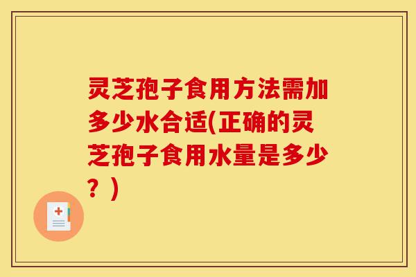 灵芝孢子食用方法需加多少水合适(正确的灵芝孢子食用水量是多少?)-第1张图片-灵芝之家 灵芝孢子食用方法需加多少水合适(正确的灵芝孢子食用水量是多少?)-第1张图片-灵芝之家
