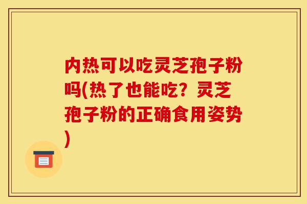 内热可以吃灵芝孢子粉吗(热了也能吃？灵芝孢子粉的正确食用姿势)-第1张图片-灵芝之家