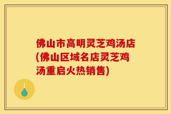 佛山市高明灵芝鸡汤店(佛山区域名店灵芝鸡汤重启火热销售)-第1张图片-灵芝之家