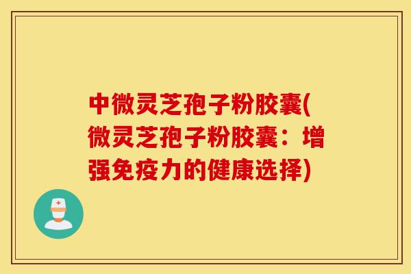 中微灵芝孢子粉胶囊(微灵芝孢子粉胶囊:增强免疫力的健康选择)-第1张图片-灵芝之家 中微灵芝孢子粉胶囊(微灵芝孢子粉胶囊:增强免疫力的健康选择)-第1张图片-灵芝之家