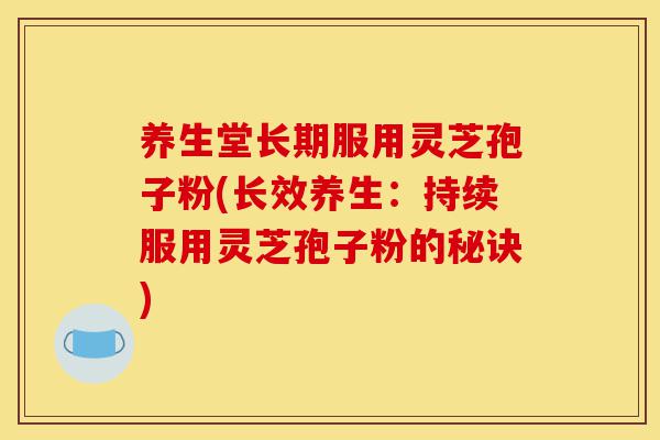 养生堂长期服用灵芝孢子粉(长效养生:持续服用灵芝孢子粉的秘诀)-第1张图片-灵芝之家 养生堂长期服用灵芝孢子粉(长效养生:持续服用灵芝孢子粉的秘诀)-第1张图片-灵芝之家