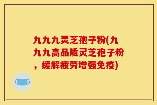 九九九灵芝孢子粉(九九九高品质灵芝孢子粉,缓解疲劳增强免疫)-第1张图片-灵芝之家 九九九灵芝孢子粉(九九九高品质灵芝孢子粉,缓解疲劳增强免疫)-第1张图片-灵芝之家