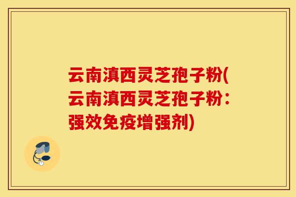 云南滇西灵芝孢子粉(云南滇西灵芝孢子粉：强效免疫增强剂)-第1张图片-灵芝之家