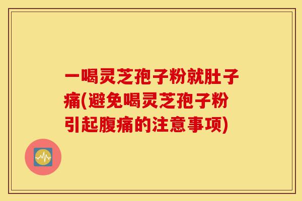 一喝灵芝孢子粉就肚子痛(避免喝灵芝孢子粉引起腹痛的注意事项)-第1张图片-灵芝之家 一喝灵芝孢子粉就肚子痛(避免喝灵芝孢子粉引起腹痛的注意事项)-第1张图片-灵芝之家
