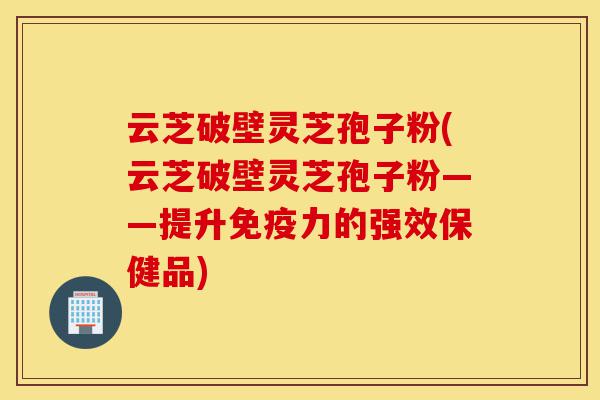 云芝破壁灵芝孢子粉(云芝破壁灵芝孢子粉——提升免疫力的强效保健品)-第1张图片-灵芝之家 云芝破壁灵芝孢子粉(云芝破壁灵芝孢子粉——提升免疫力的强效保健品)-第1张图片-灵芝之家