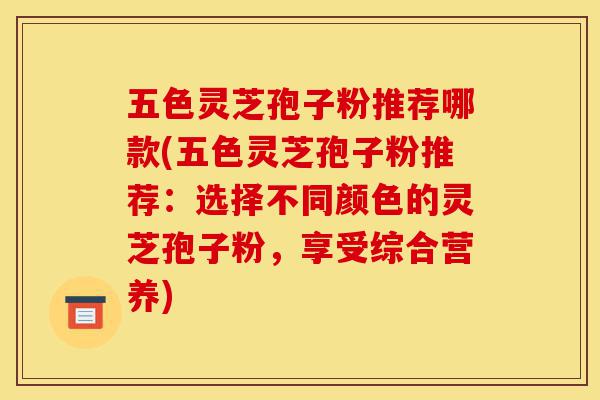 五色灵芝孢子粉推荐哪款(五色灵芝孢子粉推荐:选择不同颜色的灵芝孢子粉,享受综合营养)-第1张图片-灵芝之家 五色灵芝孢子粉推荐哪款(五色灵芝孢子粉推荐:选择不同颜色的灵芝孢子粉,享受综合营养)-第1张图片-灵芝之家