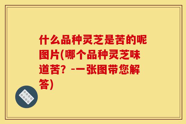什么品种灵芝是苦的呢图片(哪个品种灵芝味道苦?-一张图带您解答)-第1张图片-灵芝之家 什么品种灵芝是苦的呢图片(哪个品种灵芝味道苦?-一张图带您解答)-第1张图片-灵芝之家