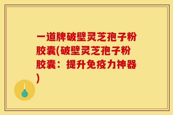 一道牌破壁灵芝孢子粉胶囊(破壁灵芝孢子粉胶囊:提升免疫力神器)-第1张图片-灵芝之家 一道牌破壁灵芝孢子粉胶囊(破壁灵芝孢子粉胶囊:提升免疫力神器)-第1张图片-灵芝之家