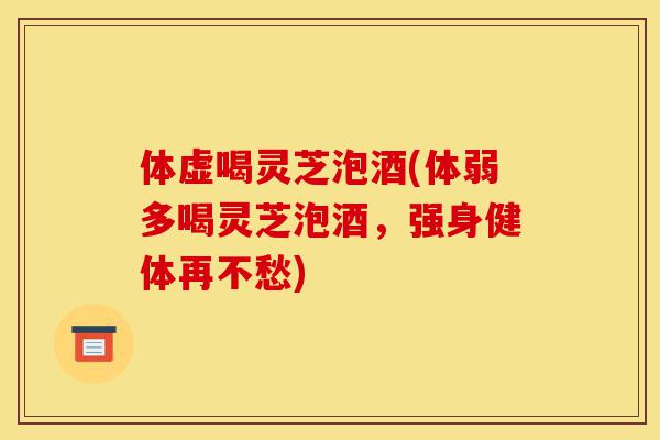 体虚喝灵芝泡酒(体弱多喝灵芝泡酒,强身健体再不愁)-第1张图片-灵芝之家 体虚喝灵芝泡酒(体弱多喝灵芝泡酒,强身健体再不愁)-第1张图片-灵芝之家