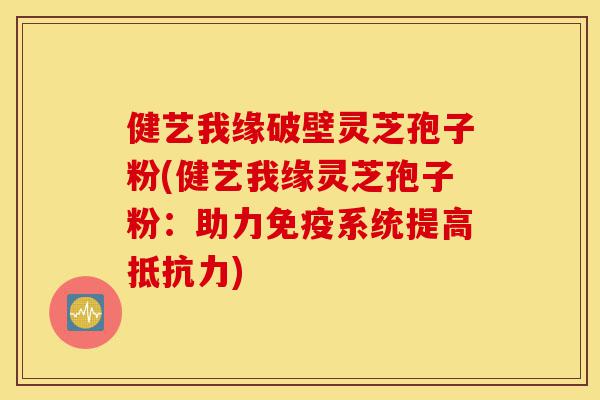 健艺我缘破壁灵芝孢子粉(健艺我缘灵芝孢子粉:助力免疫系统提高抵抗力)-第1张图片-灵芝之家 健艺我缘破壁灵芝孢子粉(健艺我缘灵芝孢子粉:助力免疫系统提高抵抗力)-第1张图片-灵芝之家