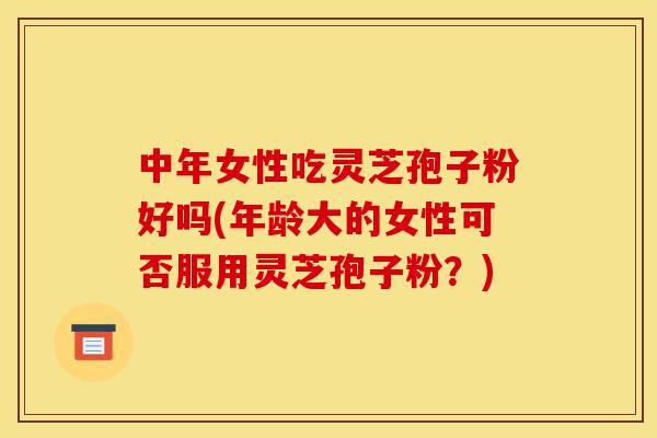 中年女性吃灵芝孢子粉好吗(年龄大的女性可否服用灵芝孢子粉?)-第1张图片-灵芝之家 中年女性吃灵芝孢子粉好吗(年龄大的女性可否服用灵芝孢子粉?)-第1张图片-灵芝之家