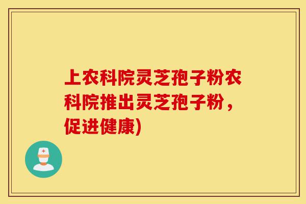 上农科院灵芝孢子粉农科院推出灵芝孢子粉，促进健康)-第1张图片-灵芝之家