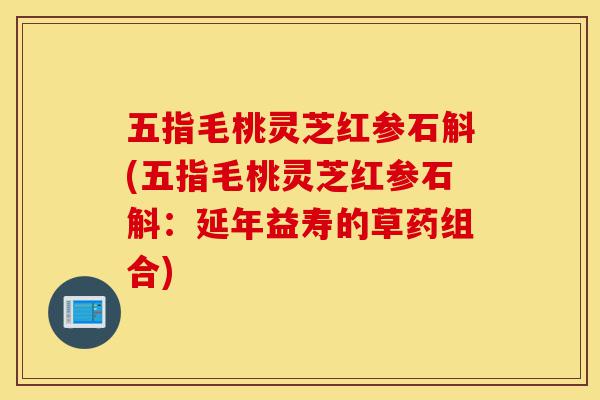 五指毛桃灵芝红参石斛(五指毛桃灵芝红参石斛:延年益寿的草药组合)-第1张图片-灵芝之家 五指毛桃灵芝红参石斛(五指毛桃灵芝红参石斛:延年益寿的草药组合)-第1张图片-灵芝之家