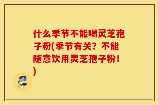 什么季节不能喝灵芝孢子粉(季节有关?不能随意饮用灵芝孢子粉!)-第1张图片-灵芝之家 什么季节不能喝灵芝孢子粉(季节有关?不能随意饮用灵芝孢子粉!)-第1张图片-灵芝之家