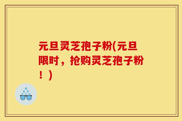 元旦灵芝孢子粉(元旦限时,抢购灵芝孢子粉!)-第1张图片-灵芝之家 元旦灵芝孢子粉(元旦限时,抢购灵芝孢子粉!)-第1张图片-灵芝之家