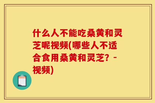 什么人不能吃桑黄和灵芝呢视频(哪些人不适合食用桑黄和灵芝?-视频)-第1张图片-灵芝之家 什么人不能吃桑黄和灵芝呢视频(哪些人不适合食用桑黄和灵芝?-视频)-第1张图片-灵芝之家