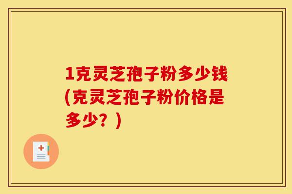 1克灵芝孢子粉多少钱(克灵芝孢子粉价格是多少?)-第1张图片-灵芝之家 1克灵芝孢子粉多少钱(克灵芝孢子粉价格是多少?)-第1张图片-灵芝之家
