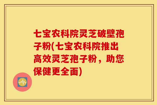 七宝农科院灵芝破壁孢子粉(七宝农科院推出高效灵芝孢子粉，助您保健更全面)-第1张图片-灵芝之家
