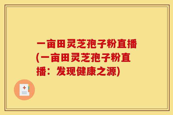 一亩田灵芝孢子粉直播(一亩田灵芝孢子粉直播：发现健康之源)-第1张图片-灵芝之家
