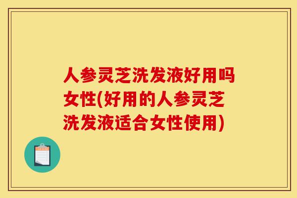 人参灵芝洗发液好用吗女性(好用的人参灵芝洗发液适合女性使用)-第1张图片-灵芝之家