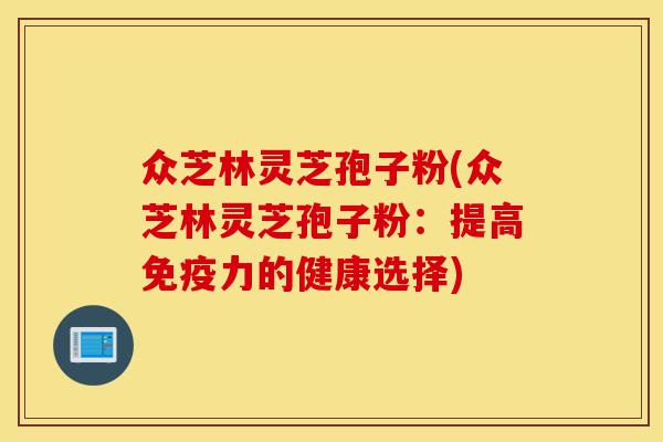 众芝林灵芝孢子粉(众芝林灵芝孢子粉:提高免疫力的健康选择)-第1张图片-灵芝之家 众芝林灵芝孢子粉(众芝林灵芝孢子粉:提高免疫力的健康选择)-第1张图片-灵芝之家