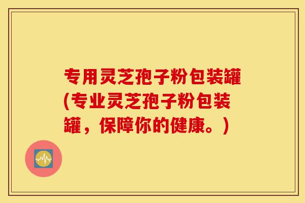 专用灵芝孢子粉包装罐(专业灵芝孢子粉包装罐,保障你的健康。)-第1张图片-灵芝之家 专用灵芝孢子粉包装罐(专业灵芝孢子粉包装罐,保障你的健康。)-第1张图片-灵芝之家