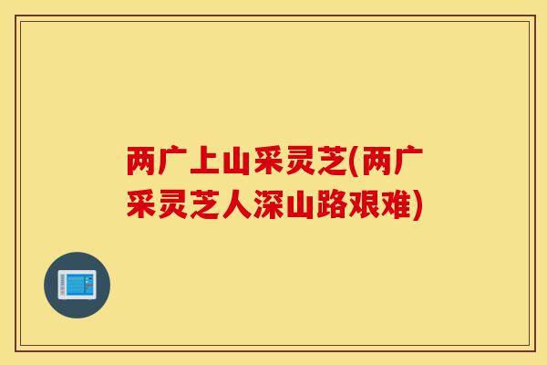 两广上山采灵芝(两广采灵芝人深山路艰难)-第1张图片-灵芝之家