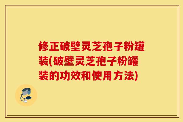 修正破壁灵芝孢子粉罐装(破壁灵芝孢子粉罐装的功效和使用方法)-第1张图片-灵芝之家 修正破壁灵芝孢子粉罐装(破壁灵芝孢子粉罐装的功效和使用方法)-第1张图片-灵芝之家
