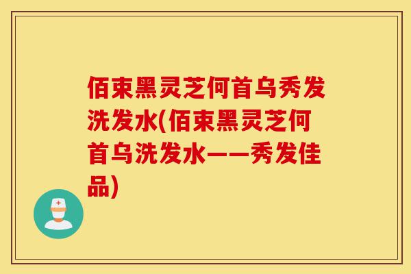 佰束黑灵芝何首乌秀发洗发水(佰束黑灵芝何首乌洗发水——秀发佳品)-第1张图片-灵芝之家 佰束黑灵芝何首乌秀发洗发水(佰束黑灵芝何首乌洗发水——秀发佳品)-第1张图片-灵芝之家