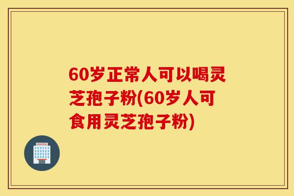 60岁正常人可以喝灵芝孢子粉(60岁人可食用灵芝孢子粉)-第1张图片-灵芝之家 60岁正常人可以喝灵芝孢子粉(60岁人可食用灵芝孢子粉)-第1张图片-灵芝之家