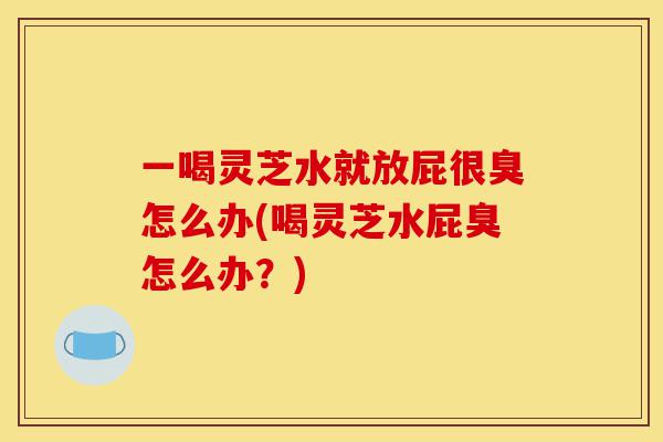 一喝灵芝水就放屁很臭怎么办(喝灵芝水屁臭怎么办?)-第1张图片-灵芝之家 一喝灵芝水就放屁很臭怎么办(喝灵芝水屁臭怎么办?)-第1张图片-灵芝之家