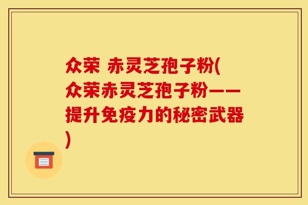 众荣 赤灵芝孢子粉(众荣赤灵芝孢子粉——提升免疫力的秘密武器)-第1张图片-灵芝之家 众荣 赤灵芝孢子粉(众荣赤灵芝孢子粉——提升免疫力的秘密武器)-第1张图片-灵芝之家