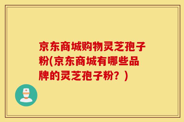 京东商城购物灵芝孢子粉(京东商城有哪些品牌的灵芝孢子粉？)-第1张图片-灵芝之家