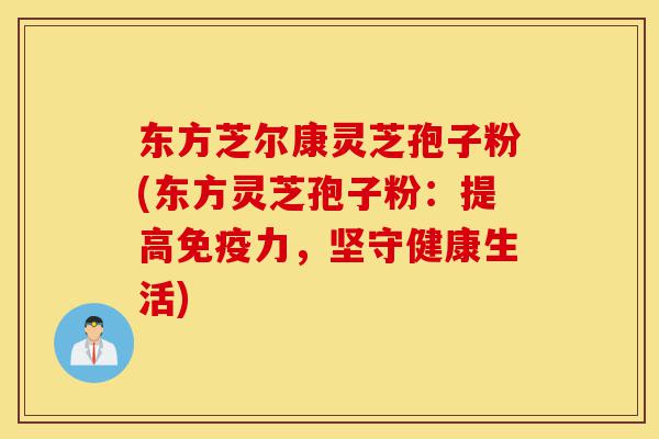 东方芝尔康灵芝孢子粉(东方灵芝孢子粉:提高免疫力,坚守健康生活)-第1张图片-灵芝之家 东方芝尔康灵芝孢子粉(东方灵芝孢子粉:提高免疫力,坚守健康生活)-第1张图片-灵芝之家
