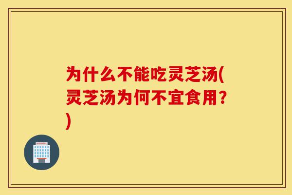 为什么不能吃灵芝汤(灵芝汤为何不宜食用?)-第1张图片-灵芝之家 为什么不能吃灵芝汤(灵芝汤为何不宜食用?)-第1张图片-灵芝之家