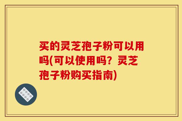 买的灵芝孢子粉可以用吗(可以使用吗?灵芝孢子粉购买指南)-第1张图片-灵芝之家 买的灵芝孢子粉可以用吗(可以使用吗?灵芝孢子粉购买指南)-第1张图片-灵芝之家