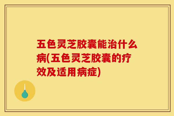 五色灵芝胶囊能治什么病(五色灵芝胶囊的疗效及适用病症)-第1张图片-灵芝之家 五色灵芝胶囊能治什么病(五色灵芝胶囊的疗效及适用病症)-第1张图片-灵芝之家