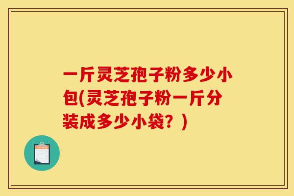 一斤灵芝孢子粉多少小包(灵芝孢子粉一斤分装成多少小袋？)-第1张图片-灵芝之家