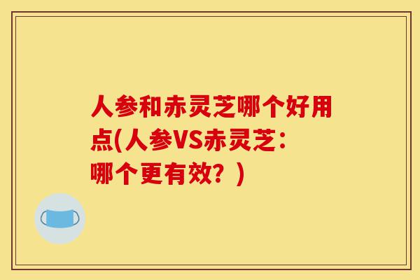 人参和赤灵芝哪个好用点(人参VS赤灵芝:哪个更有效?)-第1张图片-灵芝之家 人参和赤灵芝哪个好用点(人参VS赤灵芝:哪个更有效?)-第1张图片-灵芝之家