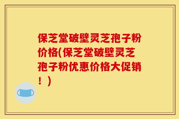 保芝堂破壁灵芝孢子粉价格(保芝堂破壁灵芝孢子粉优惠价格大促销!)-第1张图片-灵芝之家 保芝堂破壁灵芝孢子粉价格(保芝堂破壁灵芝孢子粉优惠价格大促销!)-第1张图片-灵芝之家