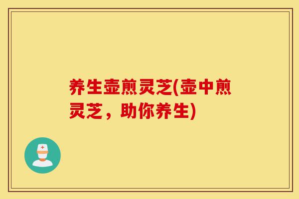 养生壶煎灵芝(壶中煎灵芝，助你养生)-第1张图片-灵芝之家