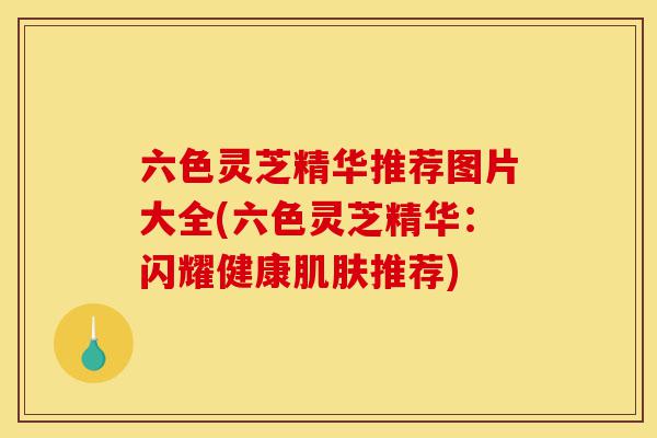六色灵芝精华推荐图片大全(六色灵芝精华:闪耀健康肌肤推荐)-第1张图片-灵芝之家 六色灵芝精华推荐图片大全(六色灵芝精华:闪耀健康肌肤推荐)-第1张图片-灵芝之家